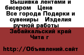 Вышивка лентами и бисером › Цена ­ 25 000 - Все города Подарки и сувениры » Изделия ручной работы   . Забайкальский край,Чита г.